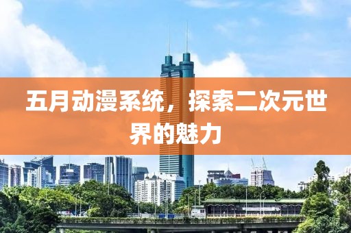 五月動(dòng)漫系統(tǒng)，探索二次元世界的魅力