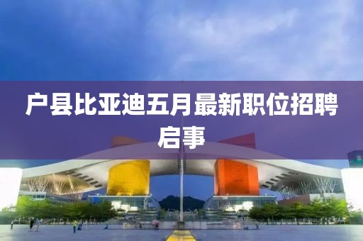 戶縣比亞迪五月最新職位招聘啟事
