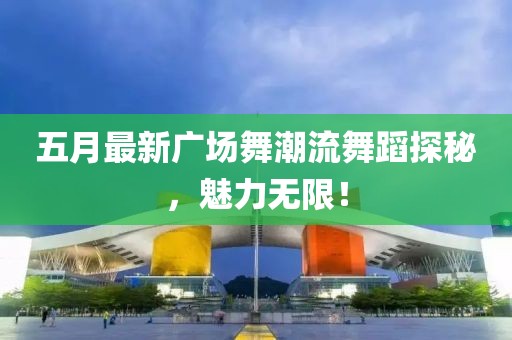 五月最新廣場(chǎng)舞潮流舞蹈探秘，魅力無(wú)限！