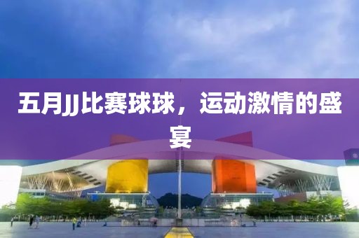 五月JJ比賽球球，運動激情的盛宴
