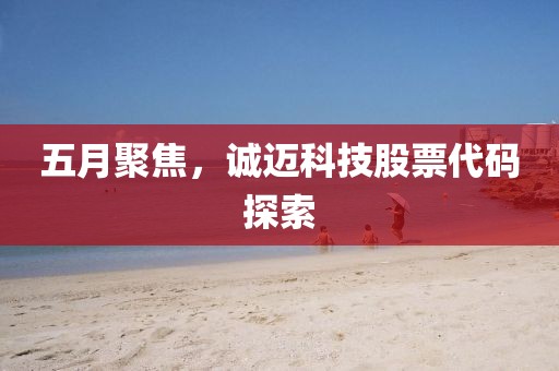 五月聚焦，誠邁科技股票代碼探索
