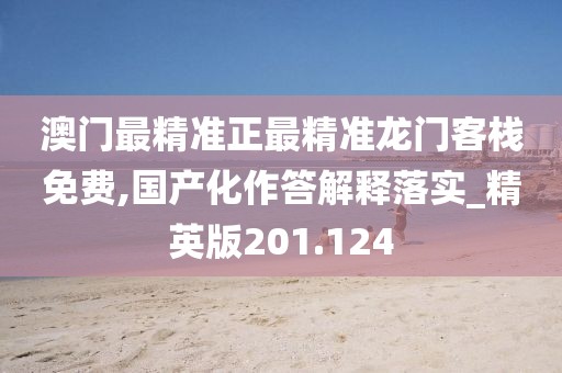 澳門最精準正最精準龍門客棧免費,國產(chǎn)化作答解釋落實_精英版201.124