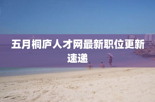 五月桐廬人才網(wǎng)最新職位更新速遞