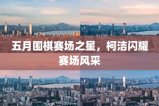 五月圍棋賽場之星，柯潔閃耀賽場風(fēng)采