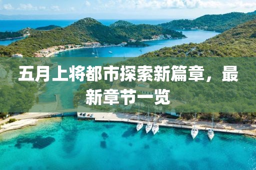 五月上將都市探索新篇章，最新章節(jié)一覽