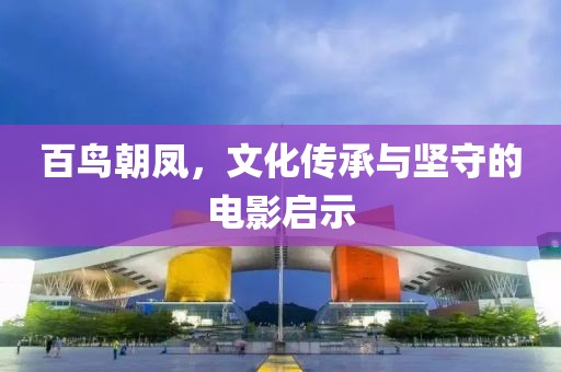 百鳥(niǎo)朝鳳，文化傳承與堅(jiān)守的電影啟示