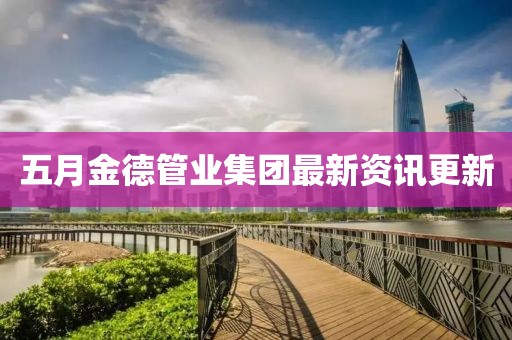 五月金德管業(yè)集團(tuán)最新資訊更新