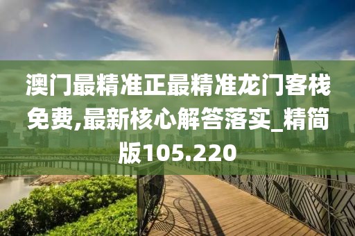澳門最精準(zhǔn)正最精準(zhǔn)龍門客棧免費(fèi),最新核心解答落實(shí)_精簡(jiǎn)版105.220