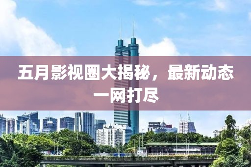 五月影視圈大揭秘，最新動態(tài)一網(wǎng)打盡