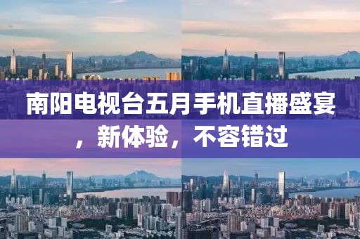 南陽(yáng)電視臺(tái)五月手機(jī)直播盛宴，新體驗(yàn)，不容錯(cuò)過(guò)