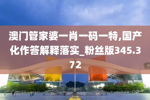 澳門管家婆一肖一碼一特,國產(chǎn)化作答解釋落實(shí)_粉絲版345.372
