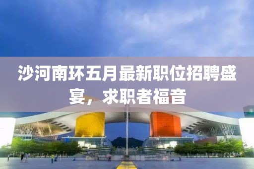 沙河南環(huán)五月最新職位招聘盛宴，求職者福音