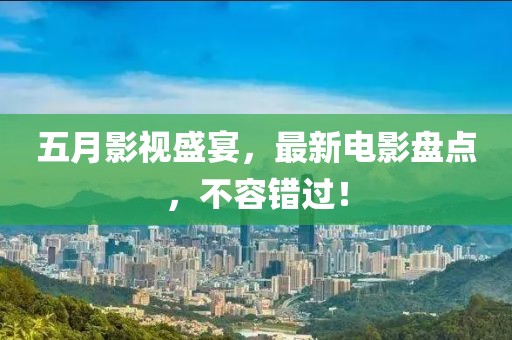 五月影視盛宴，最新電影盤點，不容錯過！