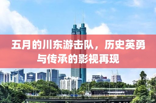 五月的川東游擊隊(duì)，歷史英勇與傳承的影視再現(xiàn)