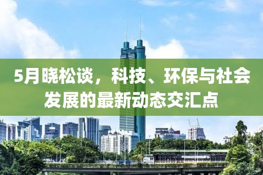 5月曉松談，科技、環(huán)保與社會發(fā)展的最新動態(tài)交匯點