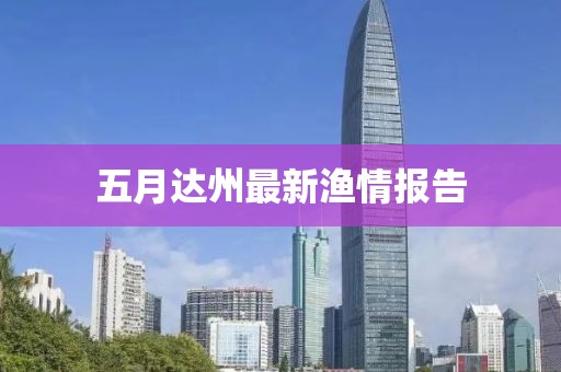 五月達(dá)州最新漁情報告