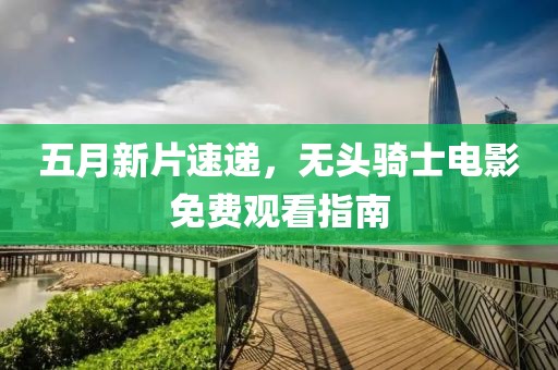 五月新片速遞，無頭騎士電影免費觀看指南