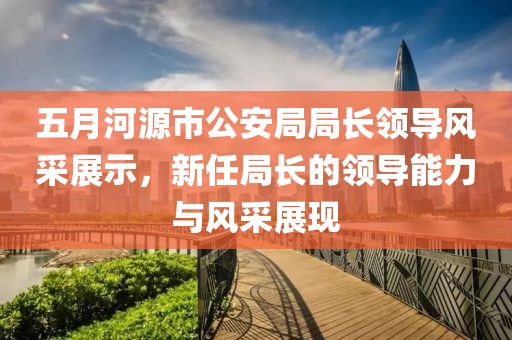 五月河源市公安局局長(zhǎng)領(lǐng)導(dǎo)風(fēng)采展示，新任局長(zhǎng)的領(lǐng)導(dǎo)能力與風(fēng)采展現(xiàn)