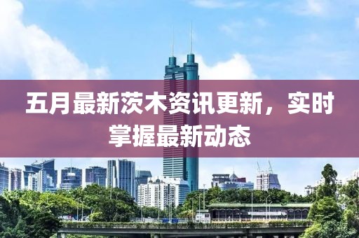 五月最新茨木資訊更新，實(shí)時掌握最新動態(tài)