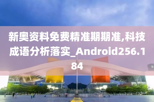新奧資料免費精準期期準,科技成語分析落實_Android256.184