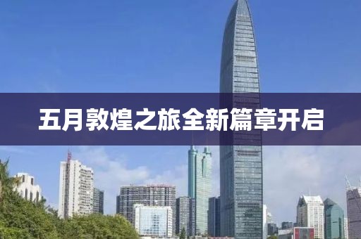 五月敦煌之旅全新篇章開啟