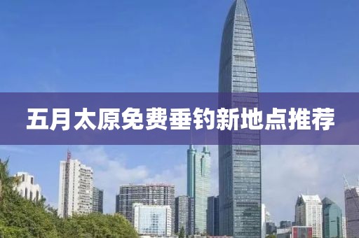 五月太原免費垂釣新地點推薦