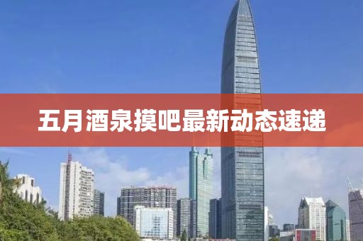 五月酒泉摸吧最新動(dòng)態(tài)速遞