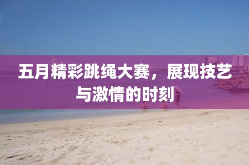 五月精彩跳繩大賽，展現(xiàn)技藝與激情的時(shí)刻