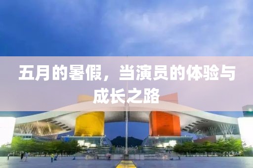 五月的暑假，當(dāng)演員的體驗(yàn)與成長之路
