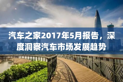 汽車之家2017年5月報(bào)告，深度洞察汽車市場發(fā)展趨勢(shì)
