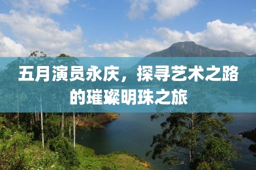 五月演員永慶，探尋藝術(shù)之路的璀璨明珠之旅