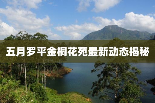 五月羅平金桐花苑最新動態(tài)揭秘