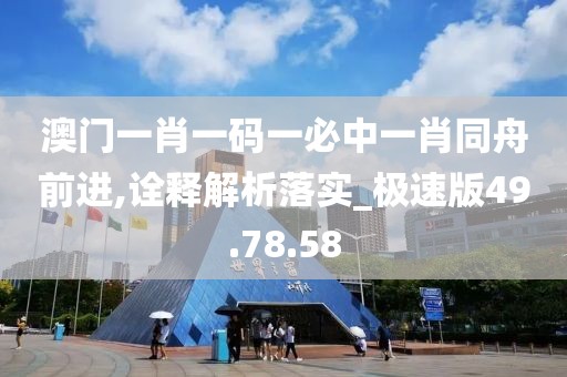 澳門一肖一碼一必中一肖同舟前進,詮釋解析落實_極速版49.78.58