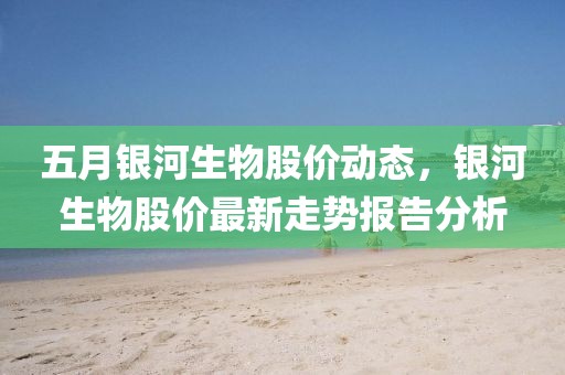 五月銀河生物股價動態(tài)，銀河生物股價最新走勢報告分析