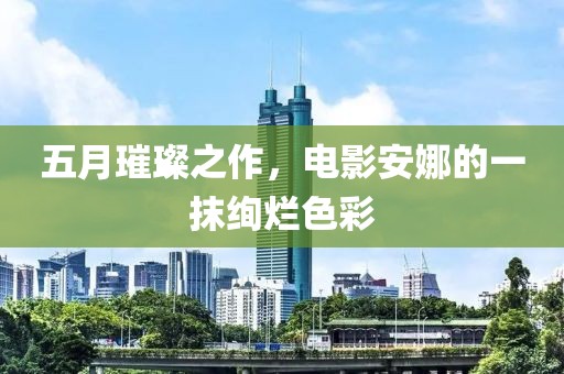 五月璀璨之作，電影安娜的一抹絢爛色彩