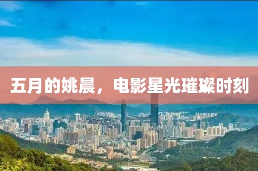 五月的姚晨，電影星光璀璨時刻