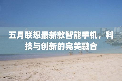 五月聯(lián)想最新款智能手機(jī)，科技與創(chuàng)新的完美融合