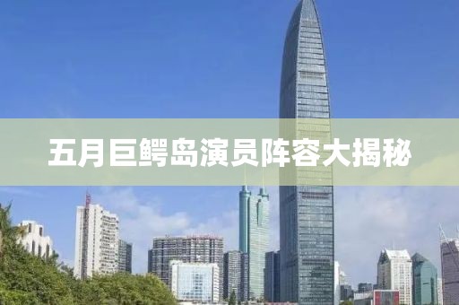 五月巨鱷島演員陣容大揭秘