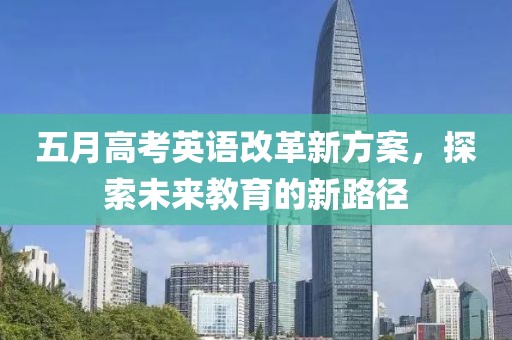五月高考英語改革新方案，探索未來教育的新路徑
