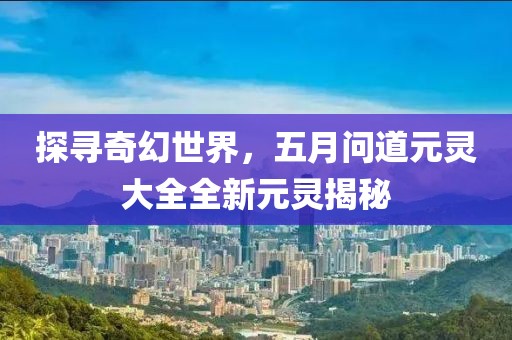探尋奇幻世界，五月問道元靈大全全新元靈揭秘