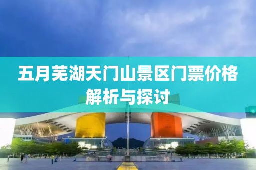 五月蕪湖天門山景區(qū)門票價格解析與探討