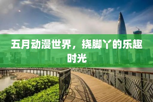 五月動漫世界，撓腳丫的樂趣時光