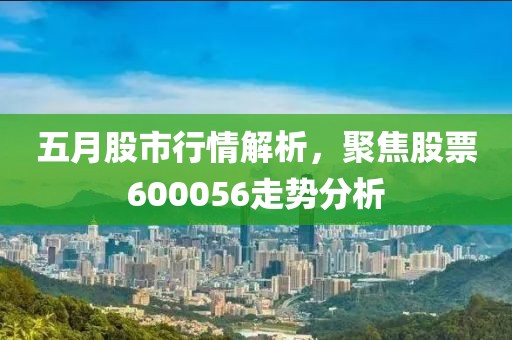 五月股市行情解析，聚焦股票600056走勢分析