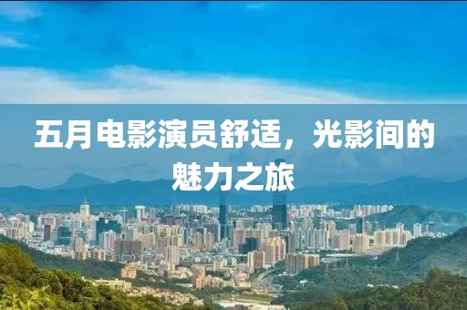 五月電影演員舒適，光影間的魅力之旅