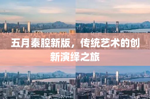 五月秦腔新版，傳統(tǒng)藝術(shù)的創(chuàng)新演繹之旅