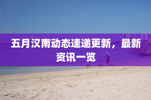 五月漢南動態(tài)速遞更新，最新資訊一覽