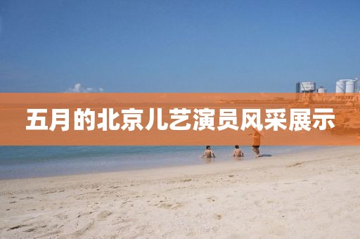 五月的北京兒藝演員風(fēng)采展示