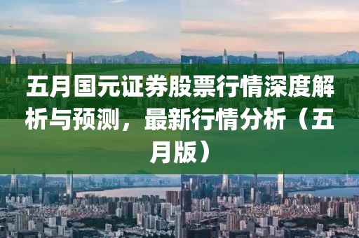 五月國元證券股票行情深度解析與預(yù)測，最新行情分析（五月版）