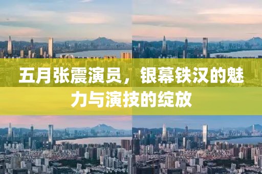 五月張震演員，銀幕鐵漢的魅力與演技的綻放