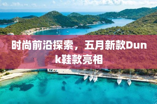 時(shí)尚前沿探索，五月新款Dunk鞋款亮相